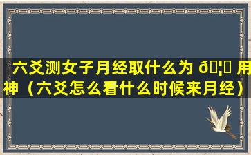 六爻测女子月经取什么为 🦁 用神（六爻怎么看什么时候来月经）